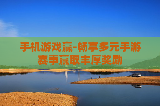 手机游戏赢-畅享多元手游赛事赢取丰厚奖励