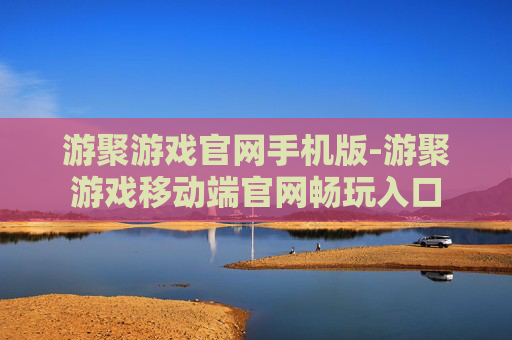 游聚游戏官网手机版-游聚游戏移动端官网畅玩入口