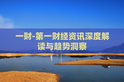 一财-第一财经资讯深度解读与趋势洞察