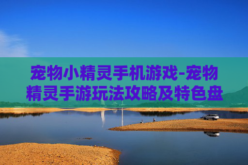 宠物小精灵手机游戏-宠物精灵手游玩法攻略及特色盘点