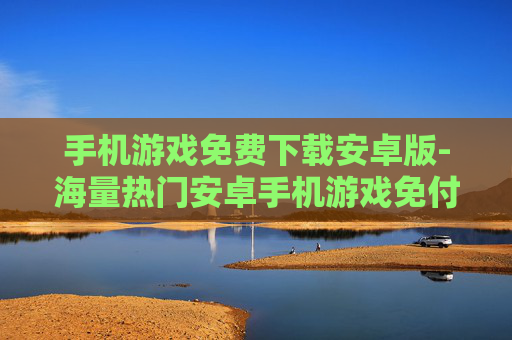手机游戏免费下载安卓版-海量热门安卓手机游戏免付费获取