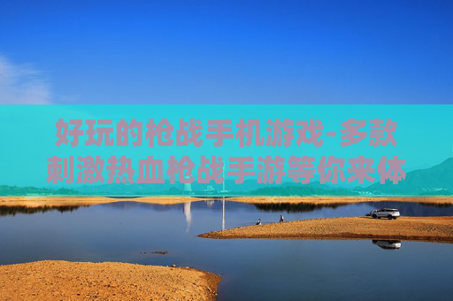 好玩的枪战手机游戏-多款刺激热血枪战手游等你来体验