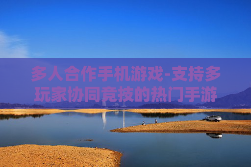 多人合作手机游戏-支持多玩家协同竞技的热门手游