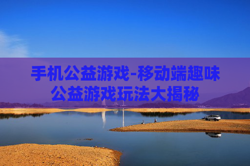 手机公益游戏-移动端趣味公益游戏玩法大揭秘