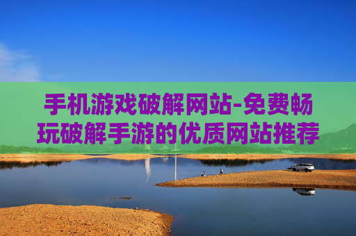 手机游戏破解网站-免费畅玩破解手游的优质网站推荐