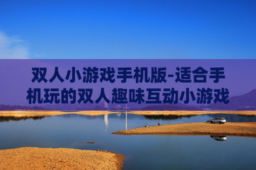 双人小游戏手机版-适合手机玩的双人趣味互动小游戏