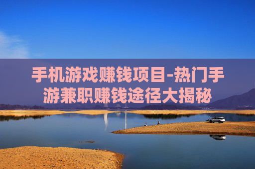 手机游戏赚钱项目-热门手游兼职赚钱途径大揭秘