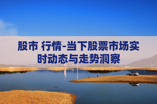 股市 行情-当下股票市场实时动态与走势洞察