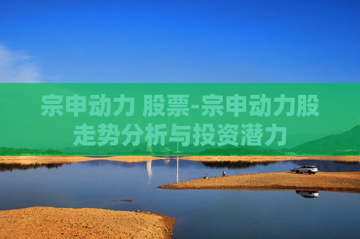 宗申动力 股票-宗申动力股走势分析与投资潜力