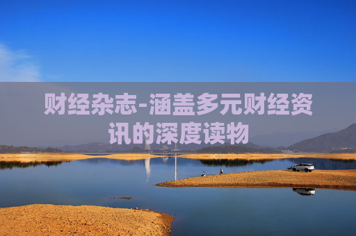 财经杂志-涵盖多元财经资讯的深度读物
