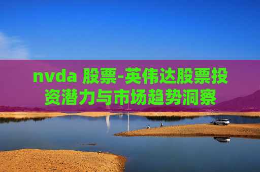 nvda 股票-英伟达股票投资潜力与市场趋势洞察