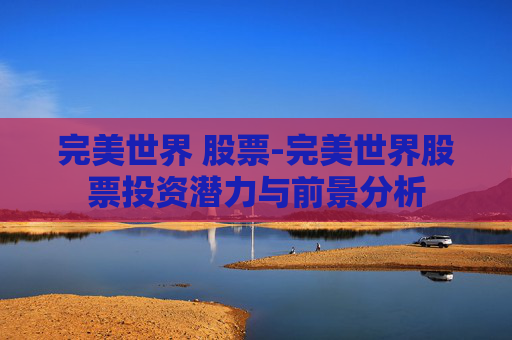 完美世界 股票-完美世界股票投资潜力与前景分析