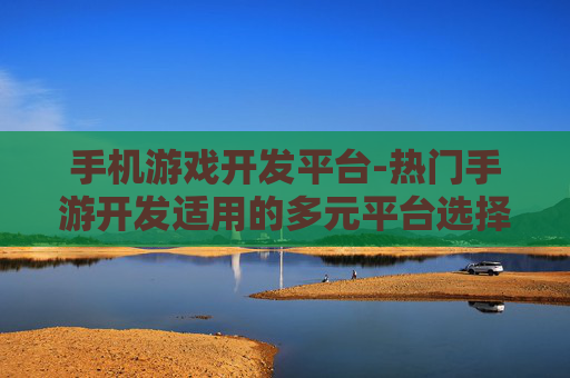 手机游戏开发平台-热门手游开发适用的多元平台选择