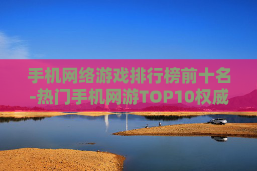手机网络游戏排行榜前十名-热门手机网游TOP10权威排名一览