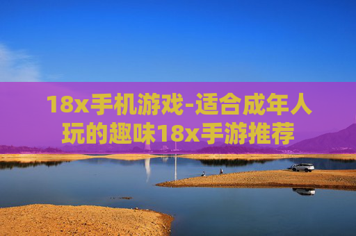 18x手机游戏-适合成年人玩的趣味18x手游推荐