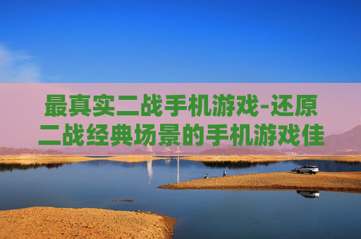 最真实二战手机游戏-还原二战经典场景的手机游戏佳作