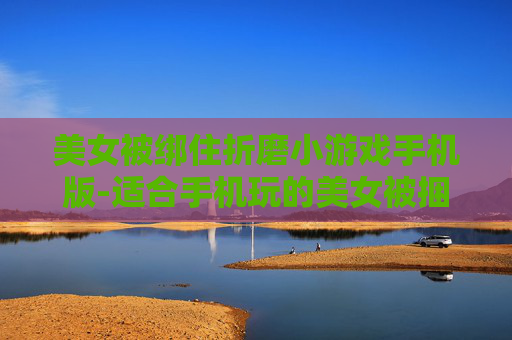 美女被绑住折磨小游戏手机版-适合手机玩的美女被捆绑折磨类小游戏