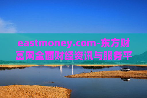 eastmoney.com-东方财富网全面财经资讯与服务平台