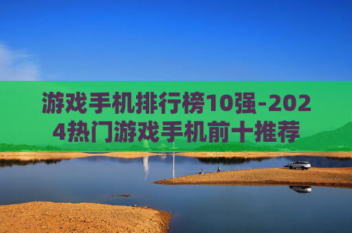 游戏手机排行榜10强-2024热门游戏手机前十推荐