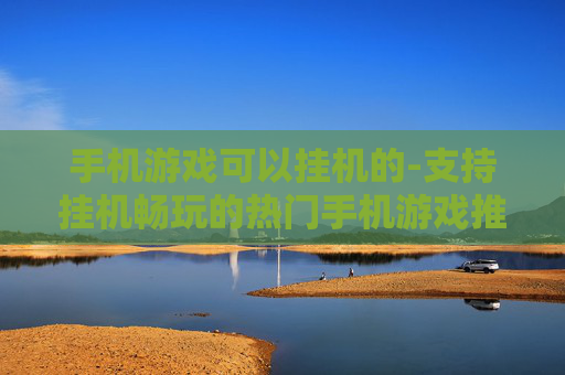 手机游戏可以挂机的-支持挂机畅玩的热门手机游戏推荐
