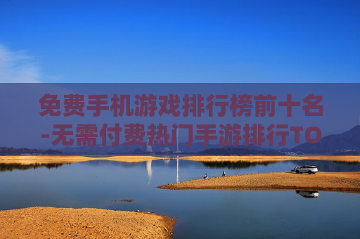 免费手机游戏排行榜前十名-无需付费热门手游排行TOP10