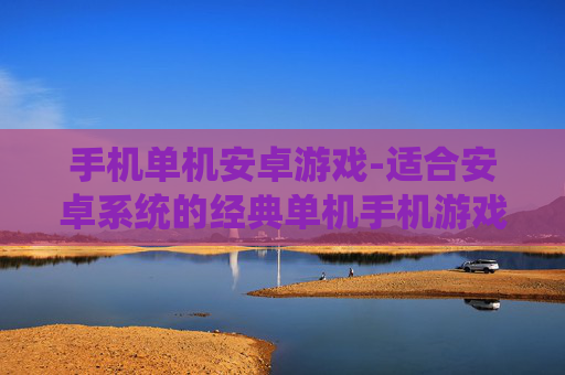 手机单机安卓游戏-适合安卓系统的经典单机手机游戏推荐