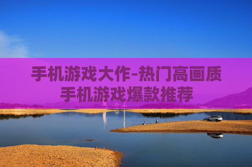 手机游戏大作-热门高画质手机游戏爆款推荐