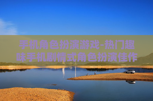 手机角色扮演游戏-热门趣味手机剧情式角色扮演佳作