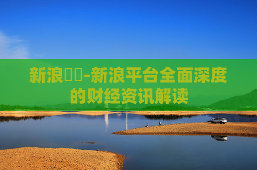 新浪財經-新浪平台全面深度的财经资讯解读