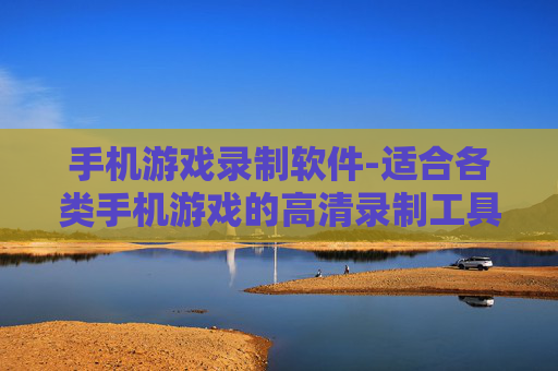 手机游戏录制软件-适合各类手机游戏的高清录制工具