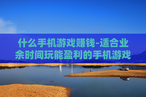 什么手机游戏赚钱-适合业余时间玩能盈利的手机游戏推荐
