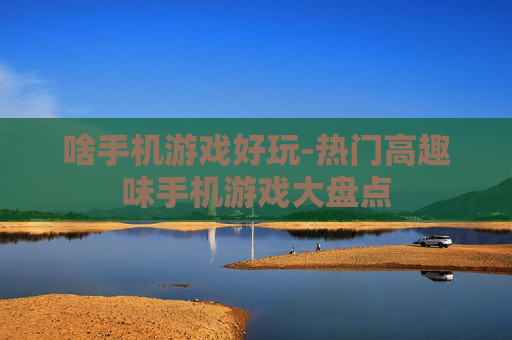 啥手机游戏好玩-热门高趣味手机游戏大盘点