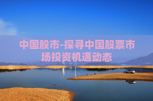 中国股市-探寻中国股票市场投资机遇动态