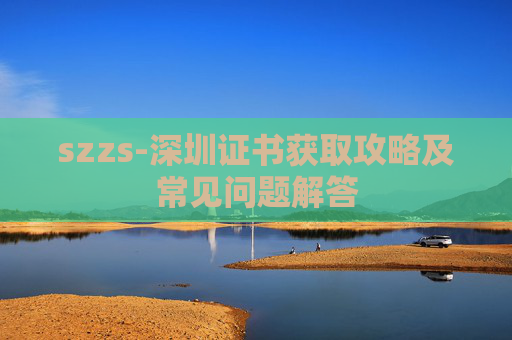 szzs-深圳证书获取攻略及常见问题解答