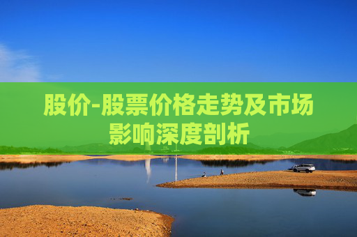股价-股票价格走势及市场影响深度剖析