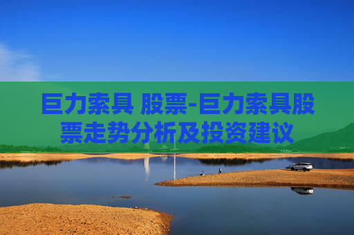 巨力索具 股票-巨力索具股票走势分析及投资建议