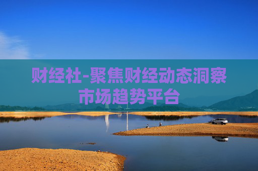 财经社-聚焦财经动态洞察市场趋势平台