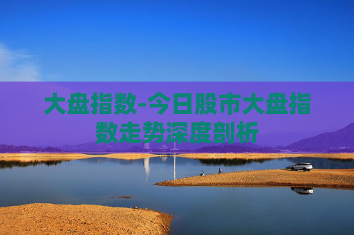 大盘指数-今日股市大盘指数走势深度剖析