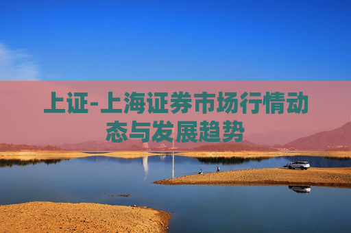 上证-上海证券市场行情动态与发展趋势