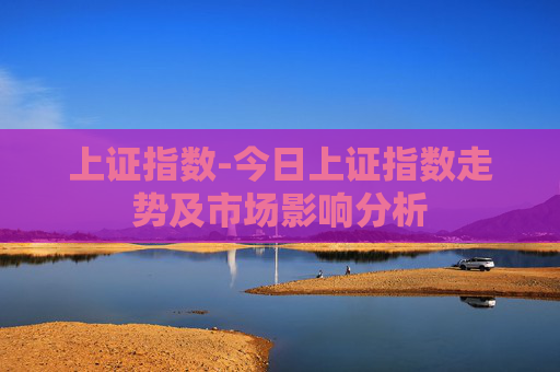 上证指数-今日上证指数走势及市场影响分析