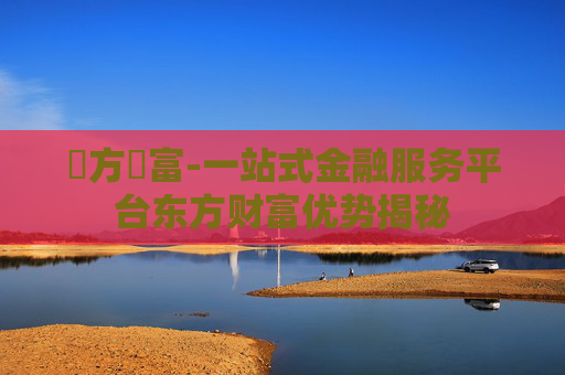 東方財富-一站式金融服务平台东方财富优势揭秘