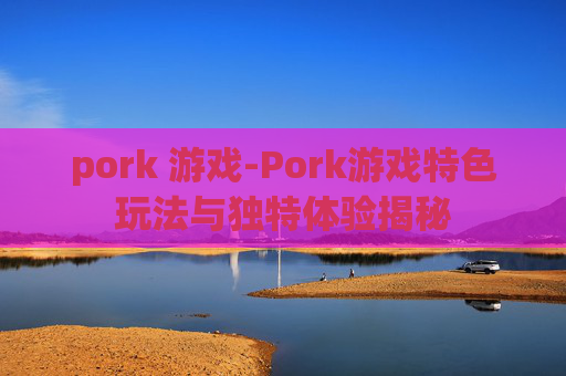 pork 游戏-Pork游戏特色玩法与独特体验揭秘