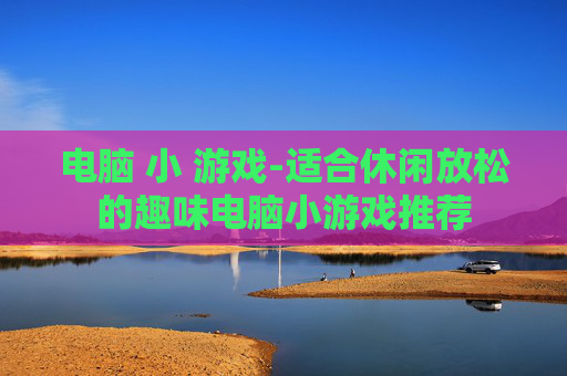 电脑 小 游戏-适合休闲放松的趣味电脑小游戏推荐