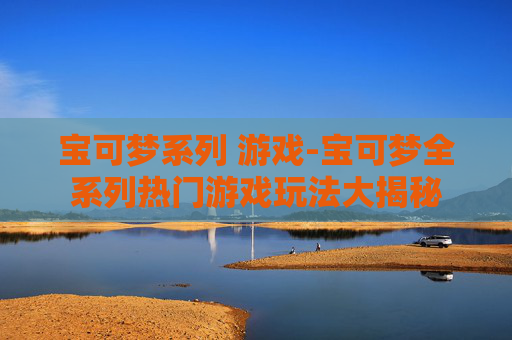 宝可梦系列 游戏-宝可梦全系列热门游戏玩法大揭秘