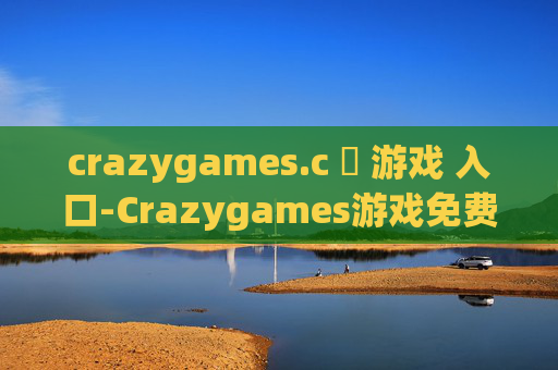 crazygames.c 游戏 入口-Crazygames游戏免费畅玩直达途径