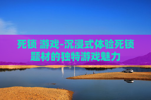 死锁 游戏-沉浸式体验死锁题材的独特游戏魅力