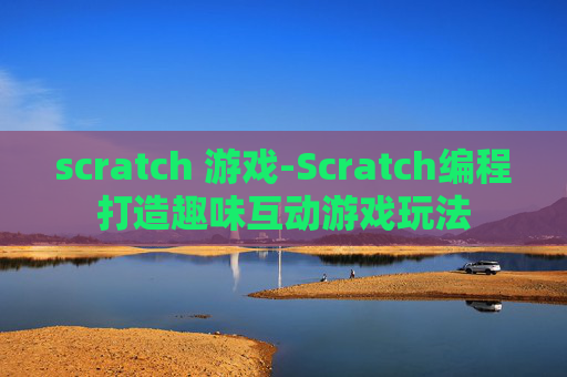 scratch 游戏-Scratch编程打造趣味互动游戏玩法
