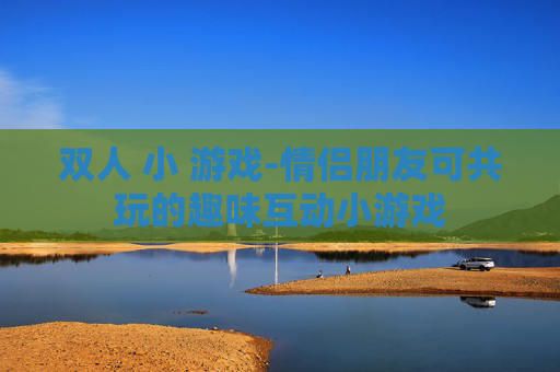双人 小 游戏-情侣朋友可共玩的趣味互动小游戏