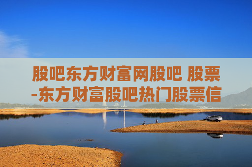股吧东方财富网股吧 股票-东方财富股吧热门股票信息全掌握