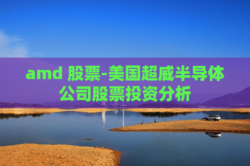 amd 股票-美国超威半导体公司股票投资分析